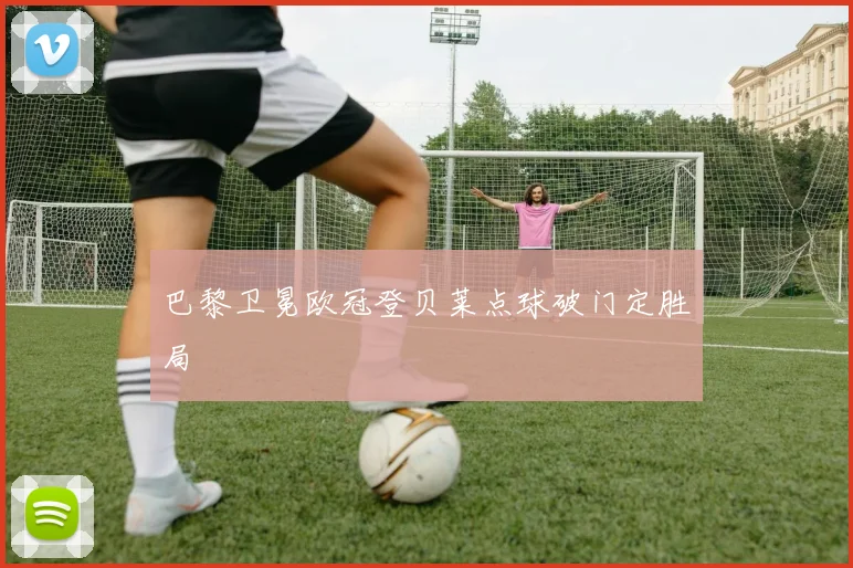 巴黎卫冕欧冠登贝莱点球破门定胜局