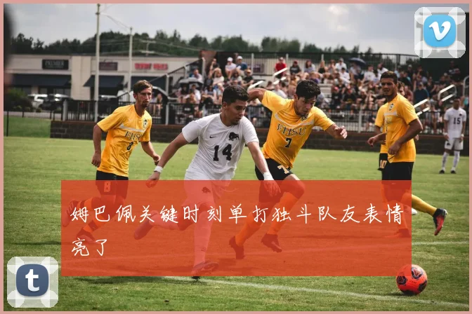 姆巴佩关键时刻单打独斗队友表情亮了