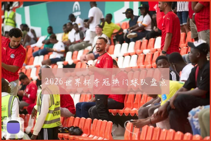 2026世界杯夺冠热门球队盘点