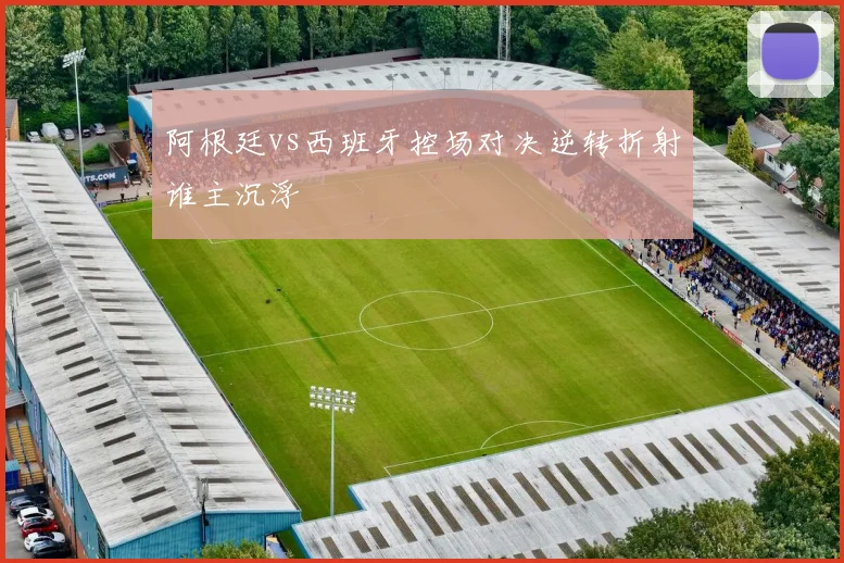 阿根廷vs西班牙控场对决逆转折射谁主沉浮