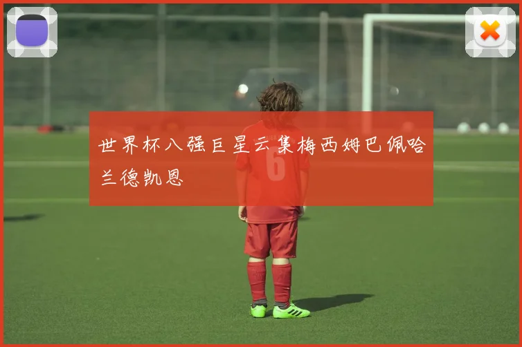 世界杯八强巨星云集梅西姆巴佩哈兰德凯恩