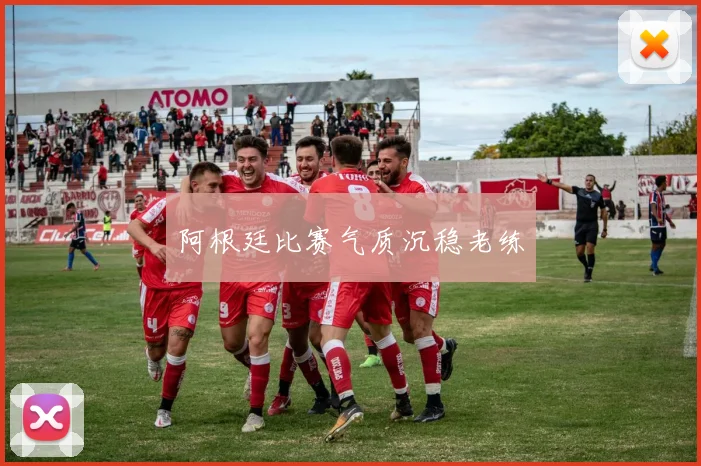 阿根廷比赛气质沉稳老练