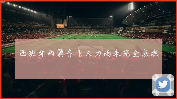 西班牙两翼齐飞火力尚未完全点燃